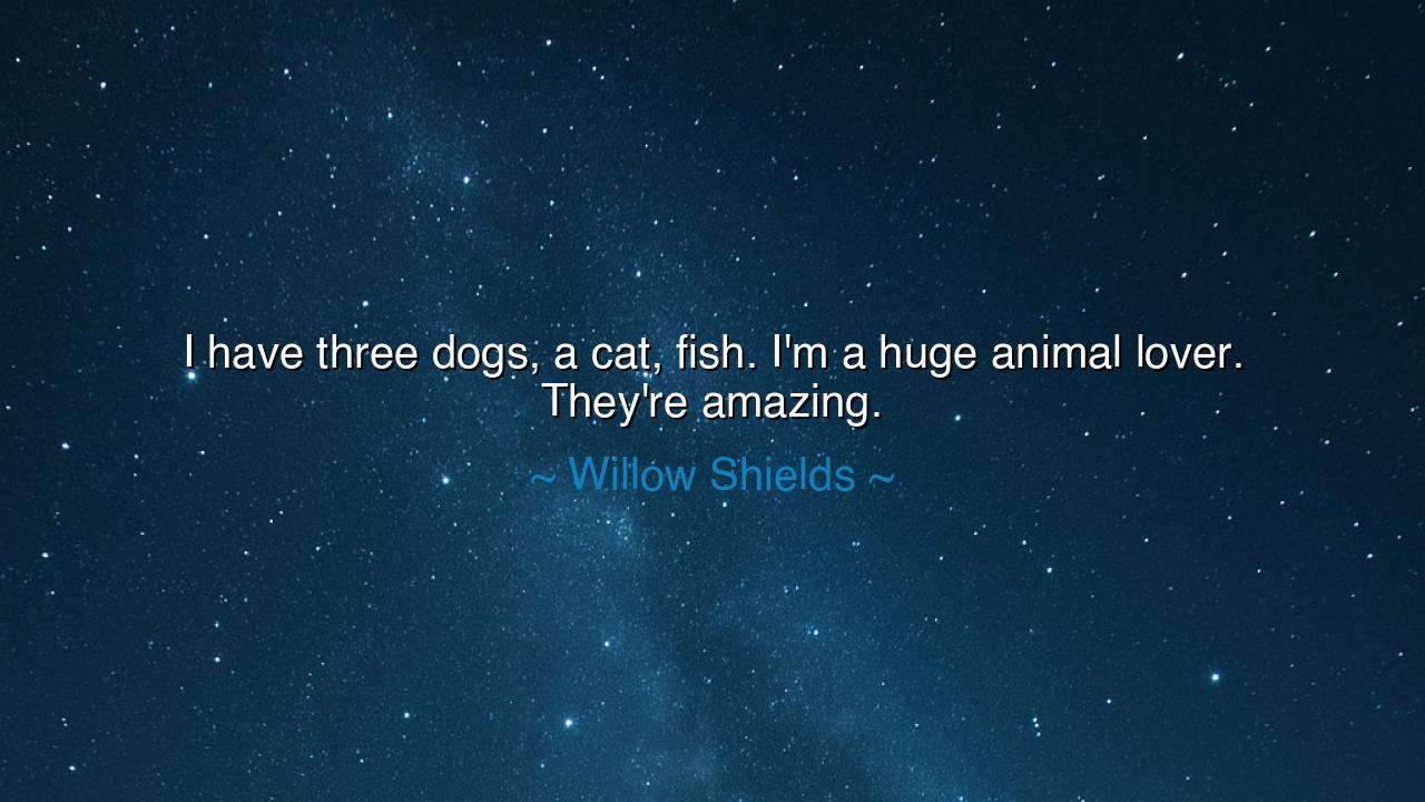 I have three dogs, a cat, fish. I'm a huge animal lover. They're