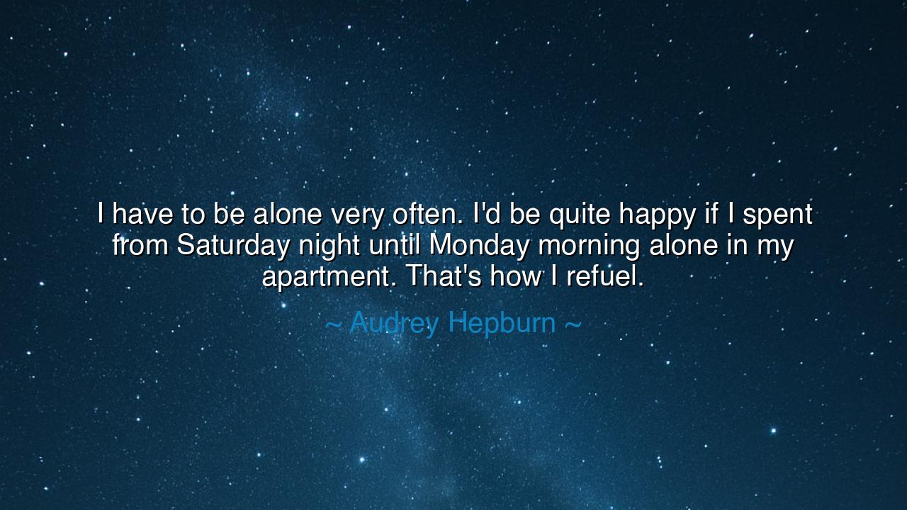 I have to be alone very often. I'd be quite happy if I spent from