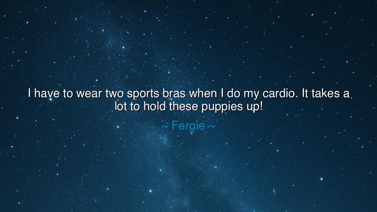 I have to wear two sports bras when I do my cardio. It takes a