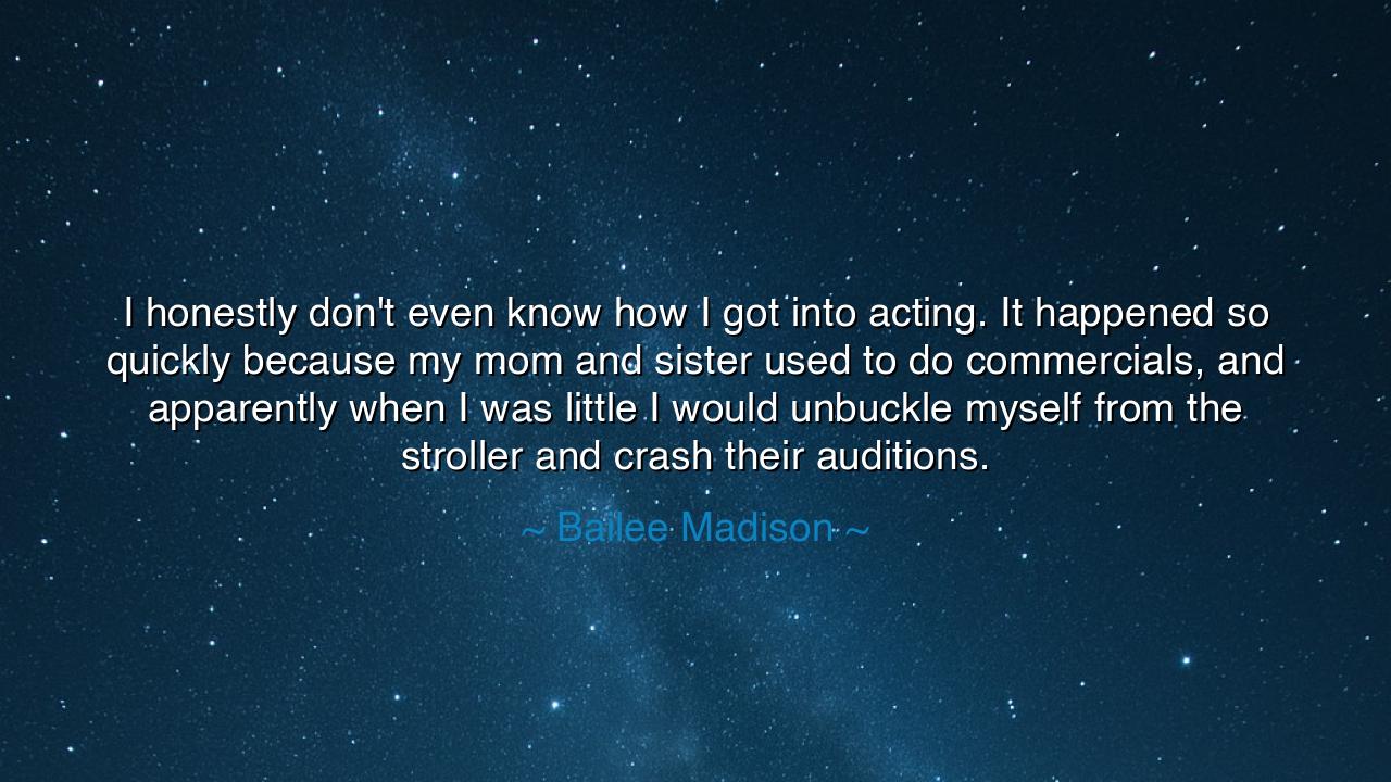 I honestly don't even know how I got into acting. It happened so
