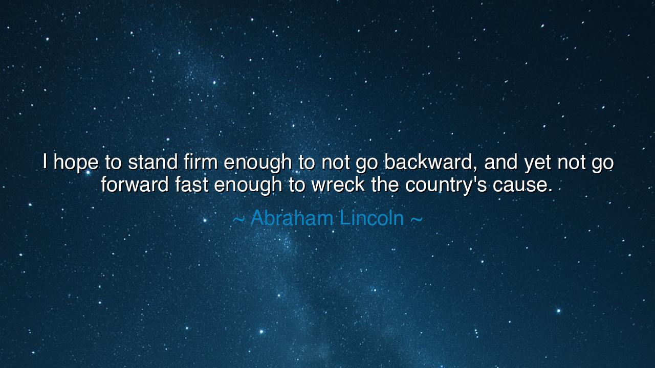 I hope to stand firm enough to not go backward, and yet not go
