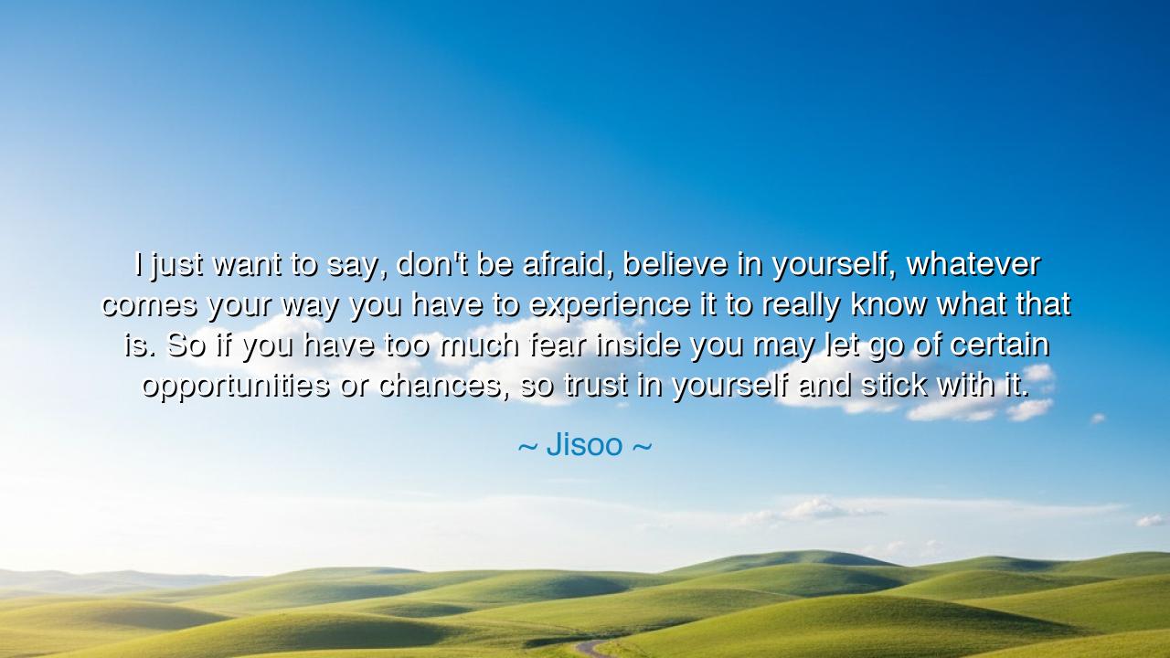 I just want to say, don't be afraid, believe in yourself