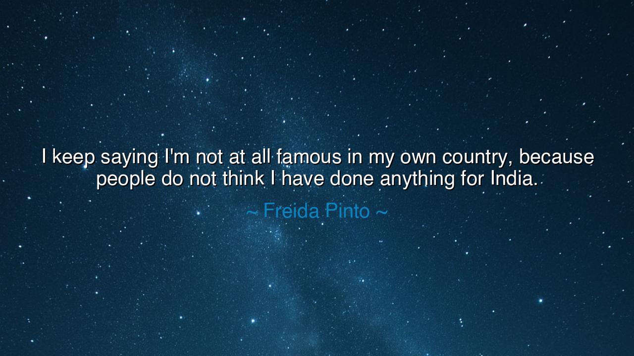 I keep saying I'm not at all famous in my own country, because