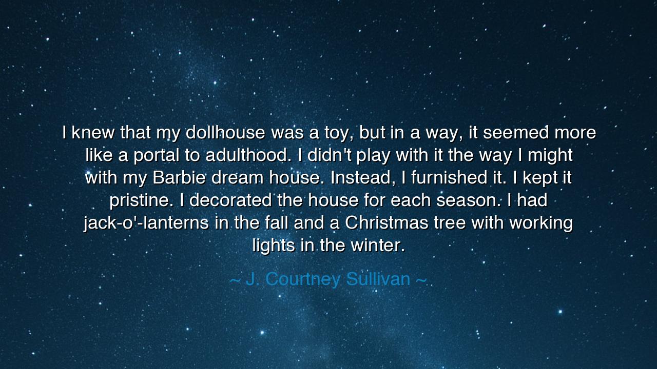 I knew that my dollhouse was a toy, but in a way, it seemed more