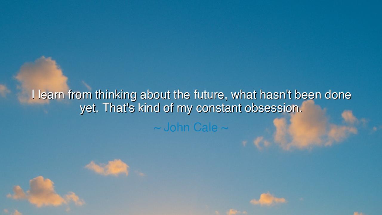 I learn from thinking about the future, what hasn't been done