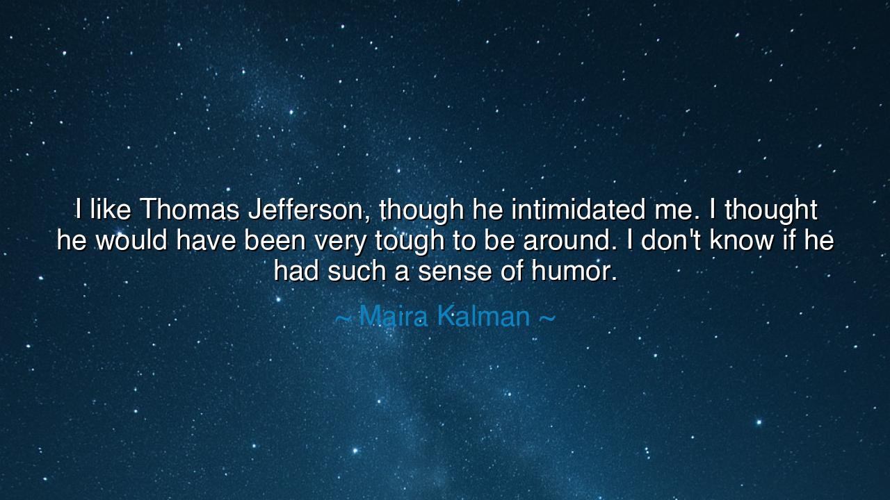 I like Thomas Jefferson, though he intimidated me. I thought he
