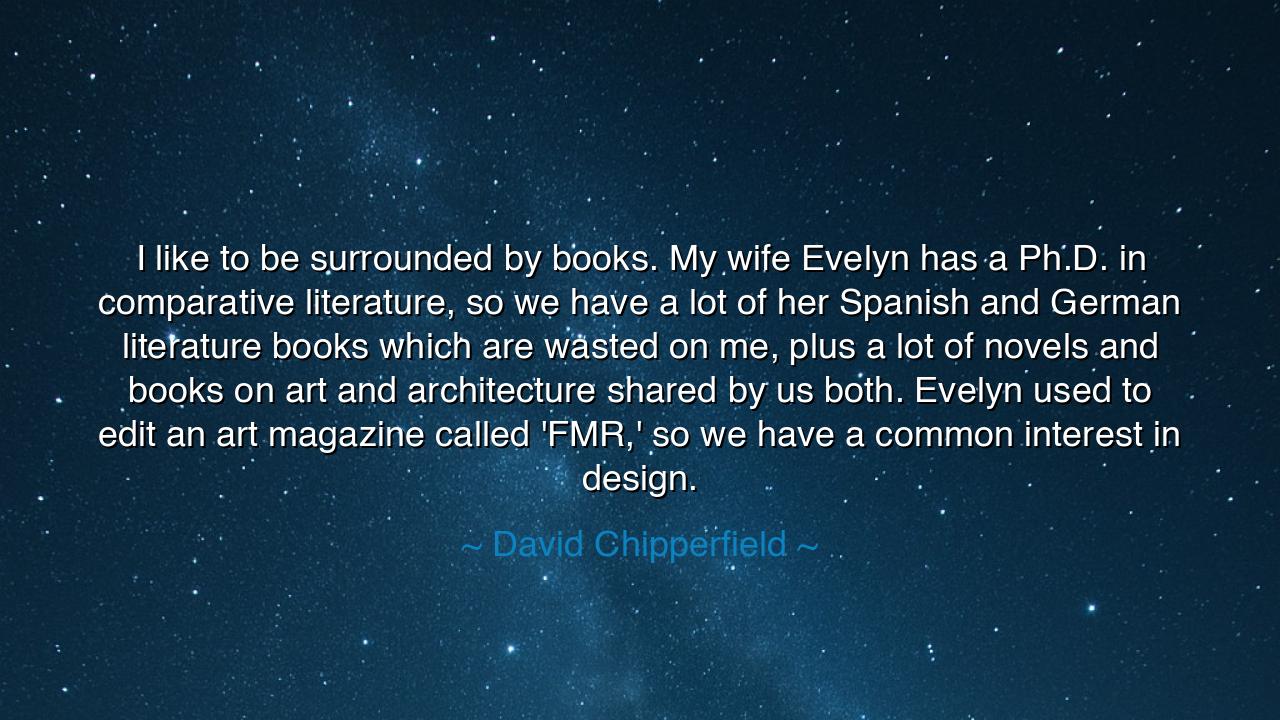 I like to be surrounded by books. My wife Evelyn has a Ph.D. in