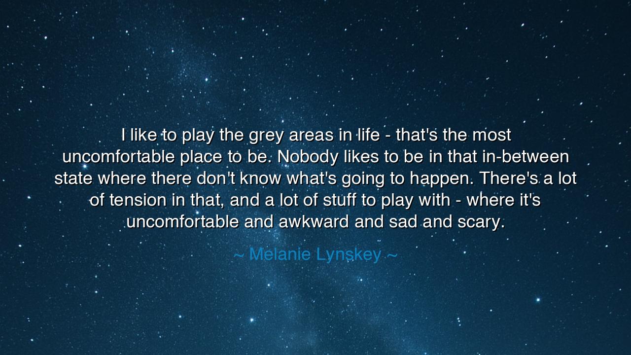 I like to play the grey areas in life - that's the most
