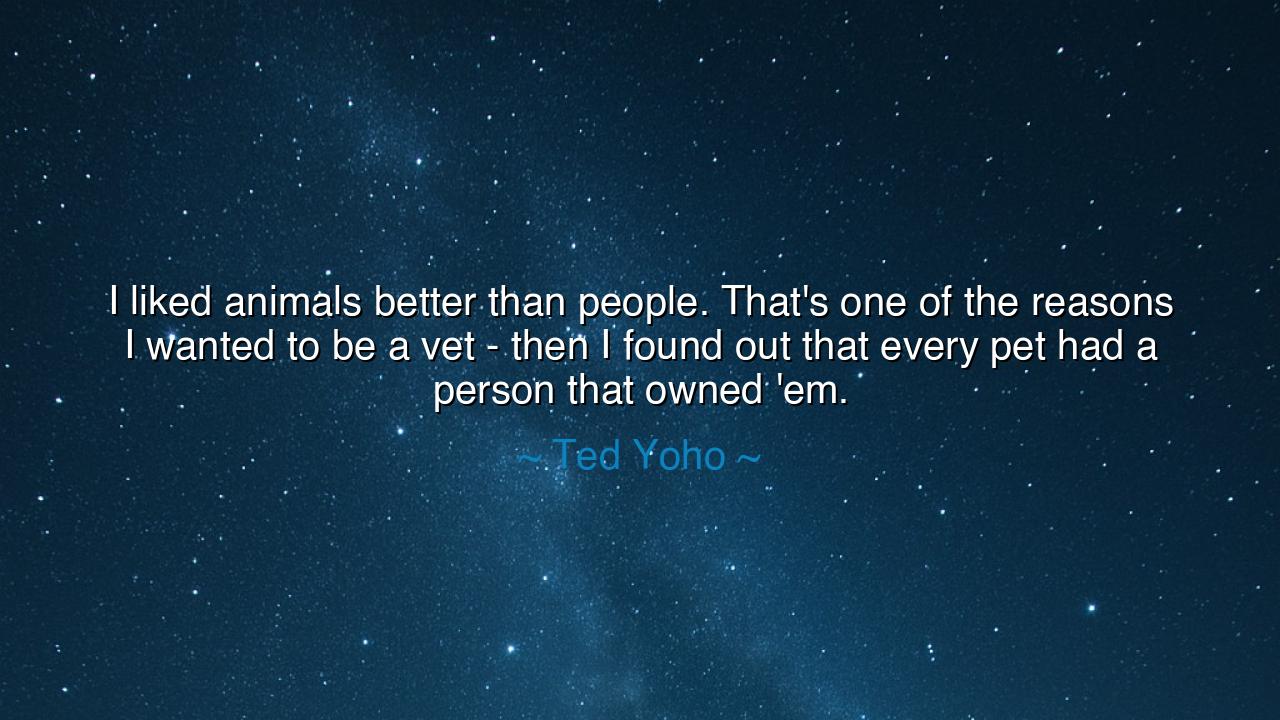 I liked animals better than people. That's one of the reasons I