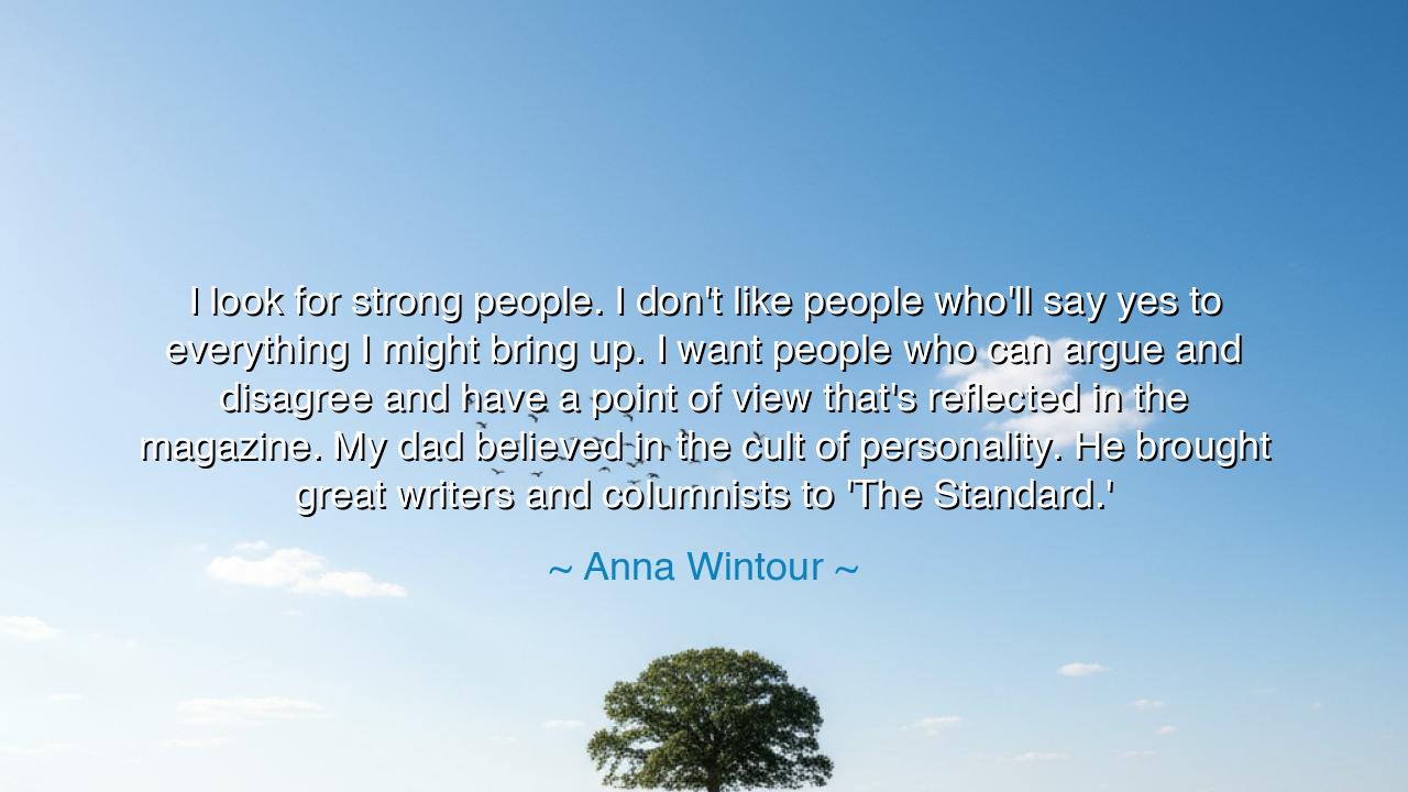I look for strong people. I don't like people who'll say yes to