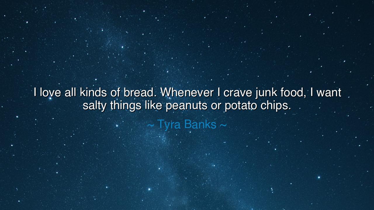 I love all kinds of bread. Whenever I crave junk food, I want