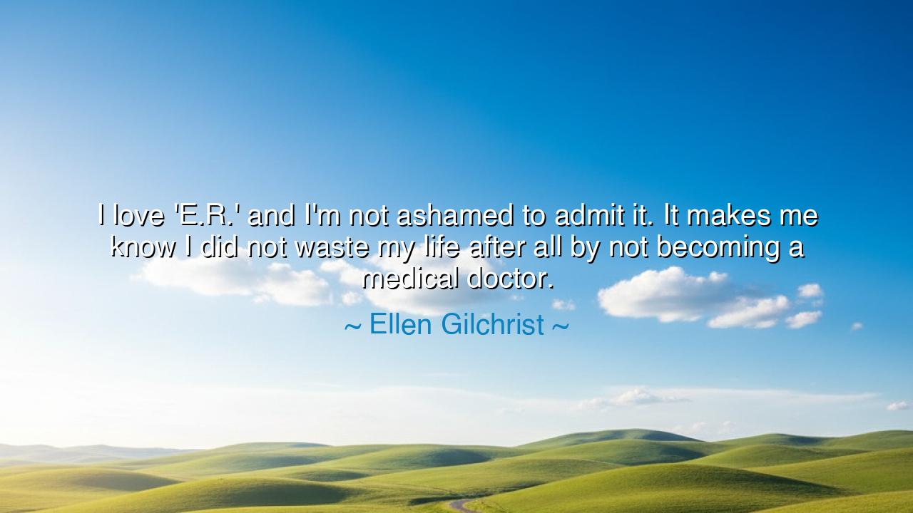 I love 'E.R.' and I'm not ashamed to admit it. It makes me know I