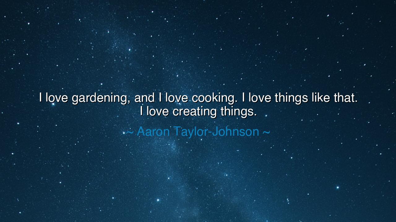 I love gardening, and I love cooking. I love things like that. I