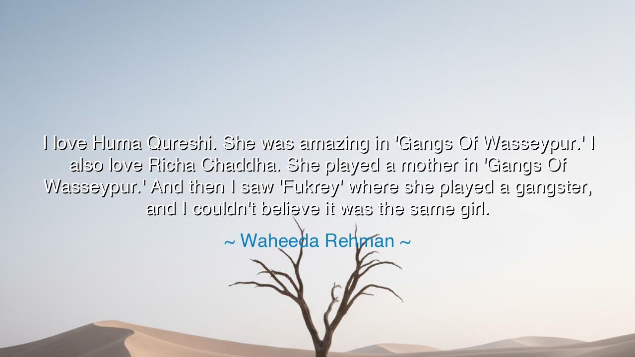 I love Huma Qureshi. She was amazing in 'Gangs Of Wasseypur.' I
