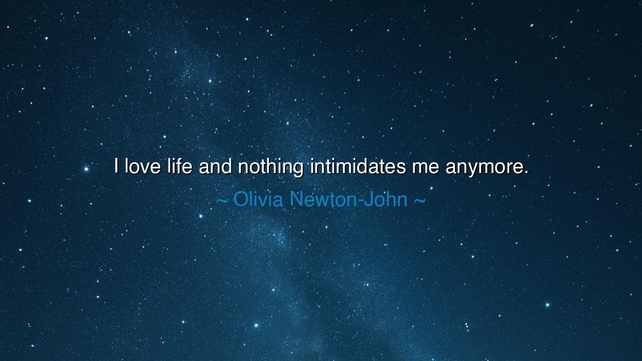 I love life and nothing intimidates me anymore.