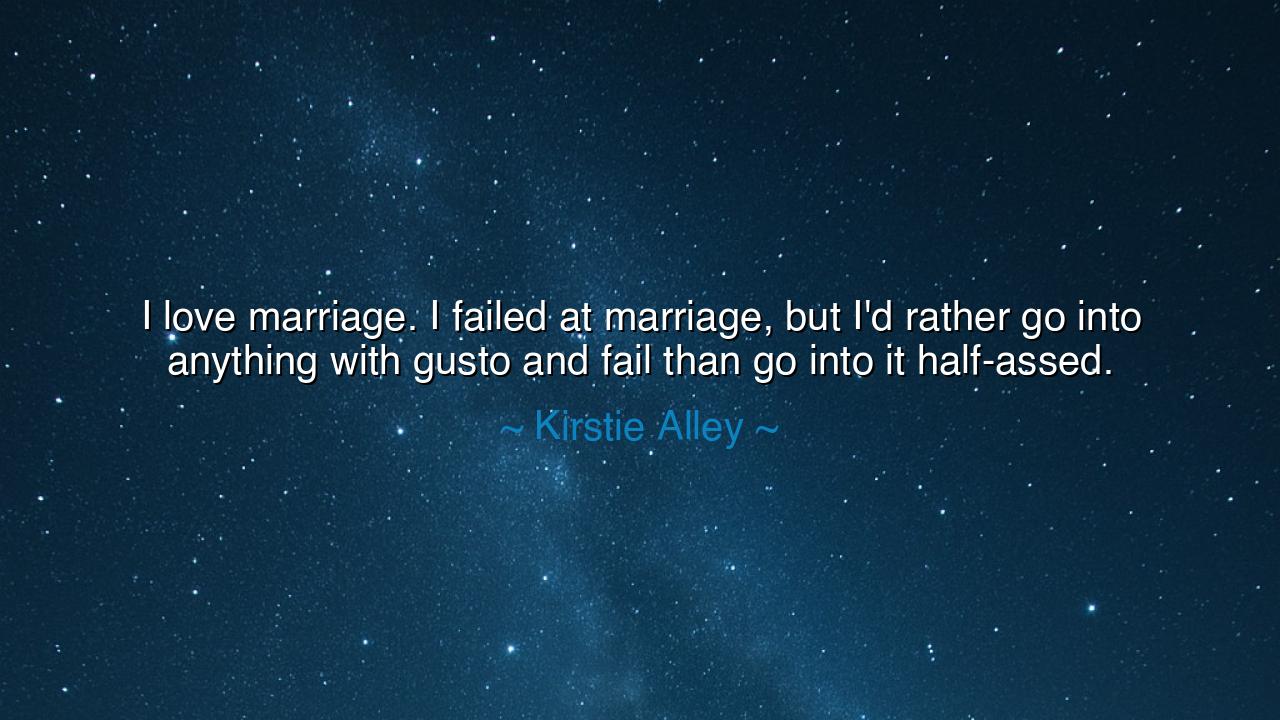 I love marriage. I failed at marriage, but I'd rather go into