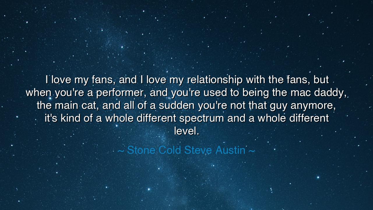 I love my fans, and I love my relationship with the fans, but