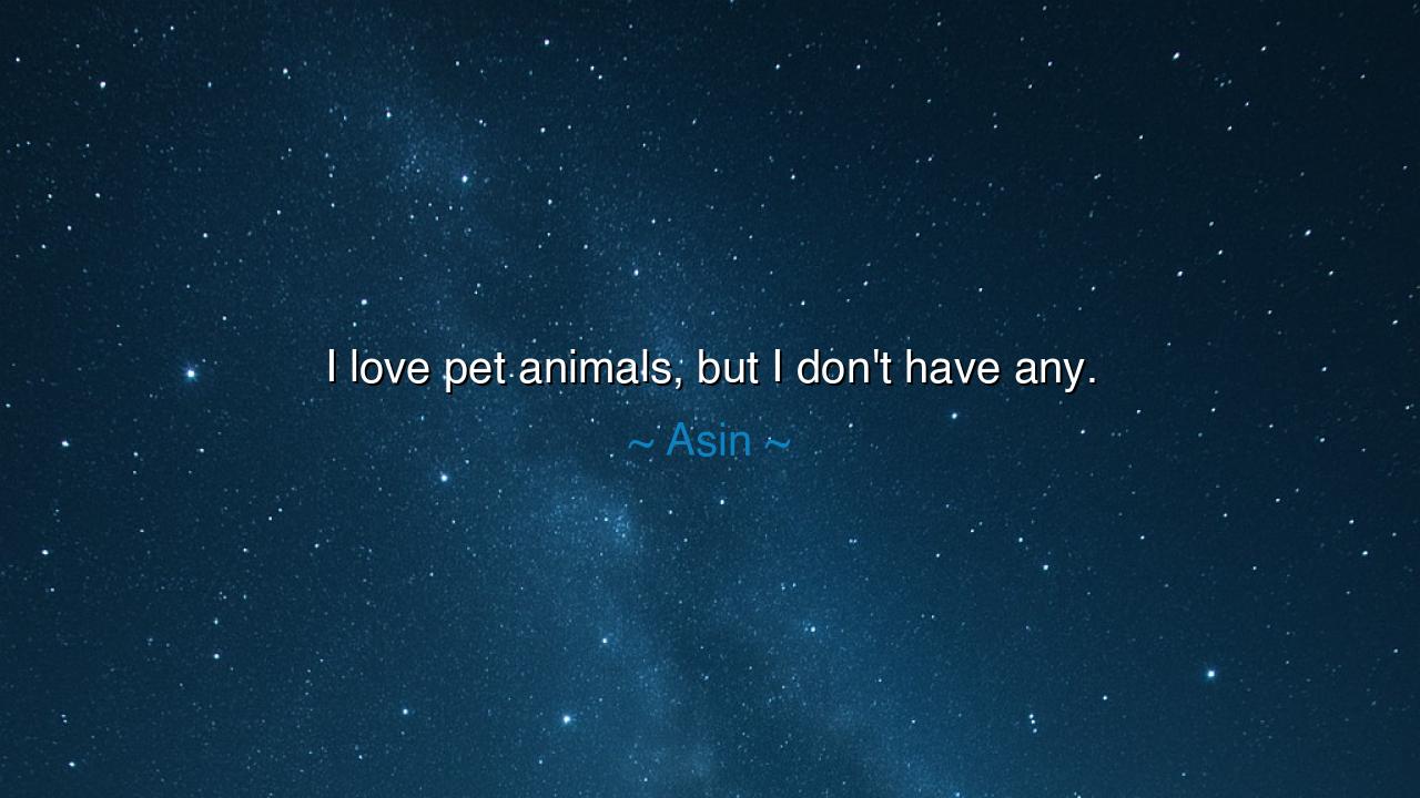 I love pet animals, but I don't have any.