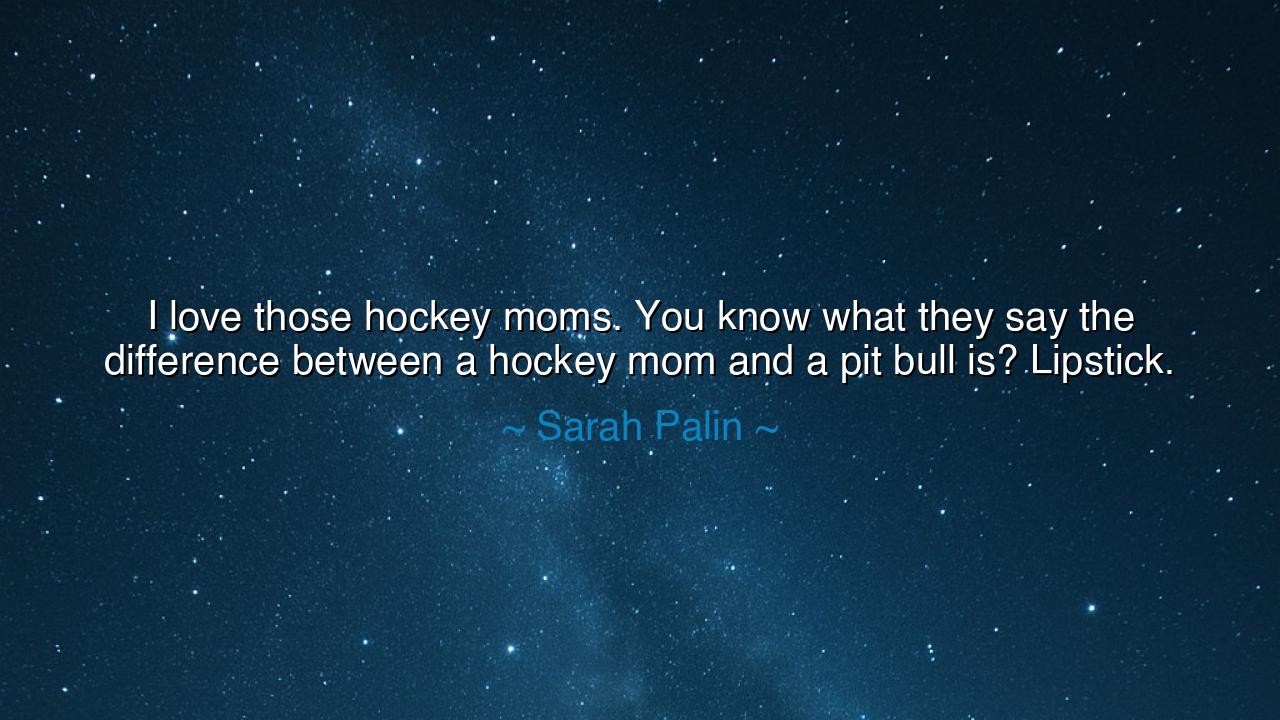 I love those hockey moms. You know what they say the difference