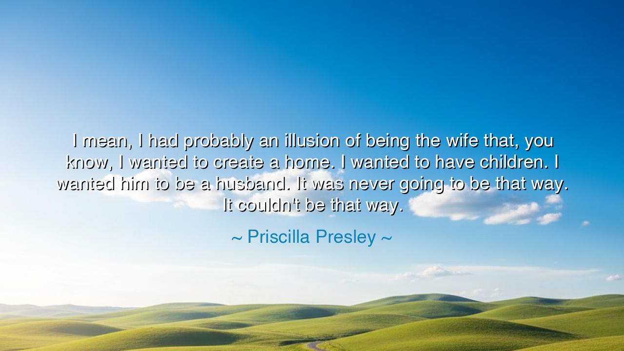 I mean, I had probably an illusion of being the wife that, you