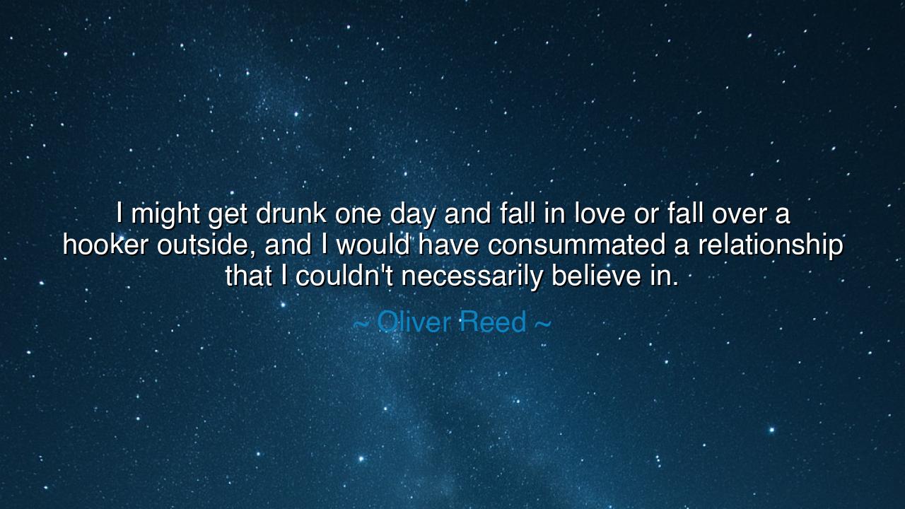 I might get drunk one day and fall in love or fall over a hooker