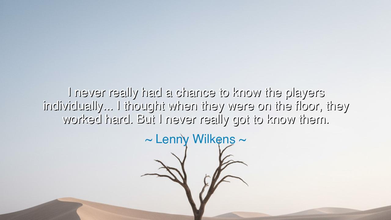 I never really had a chance to know the players individually... I