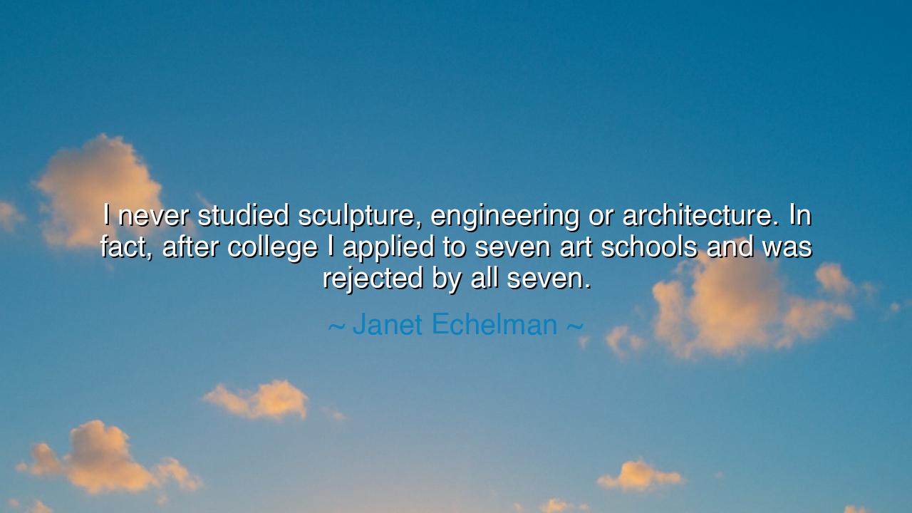 I never studied sculpture, engineering or architecture. In fact
