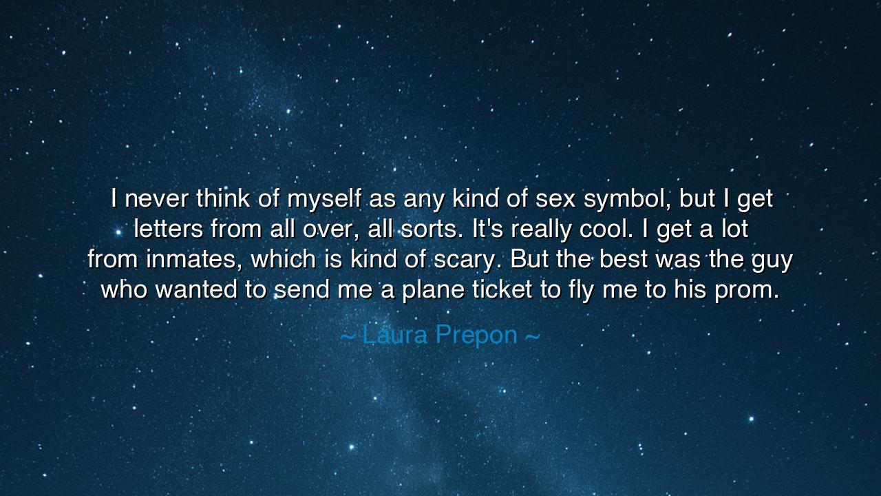 I never think of myself as any kind of sex symbol, but I get