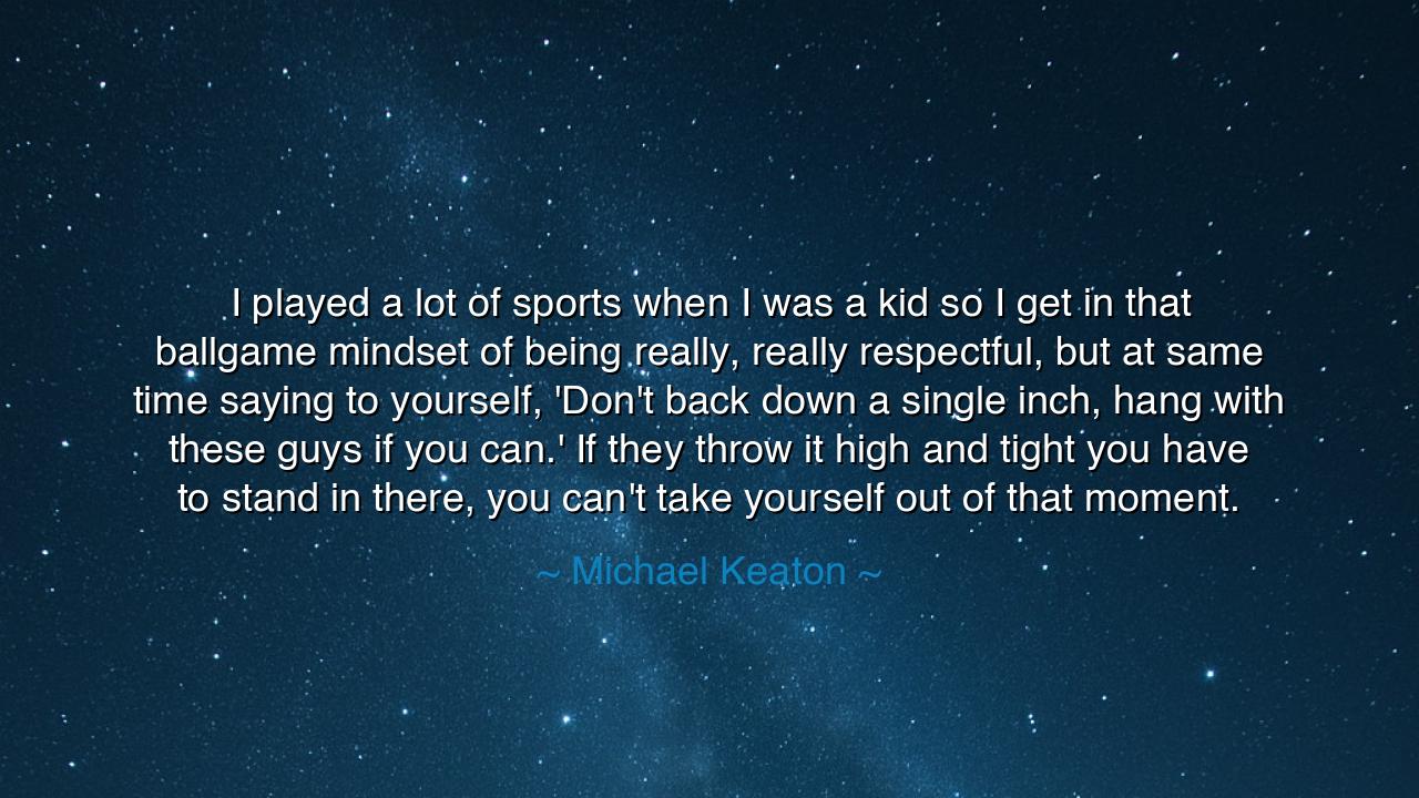 I played a lot of sports when I was a kid so I get in that