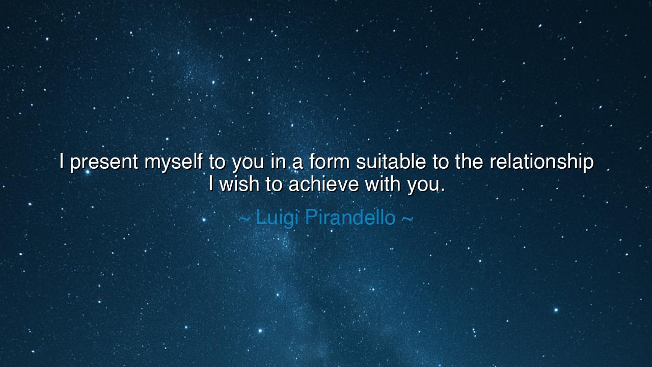 I present myself to you in a form suitable to the relationship I