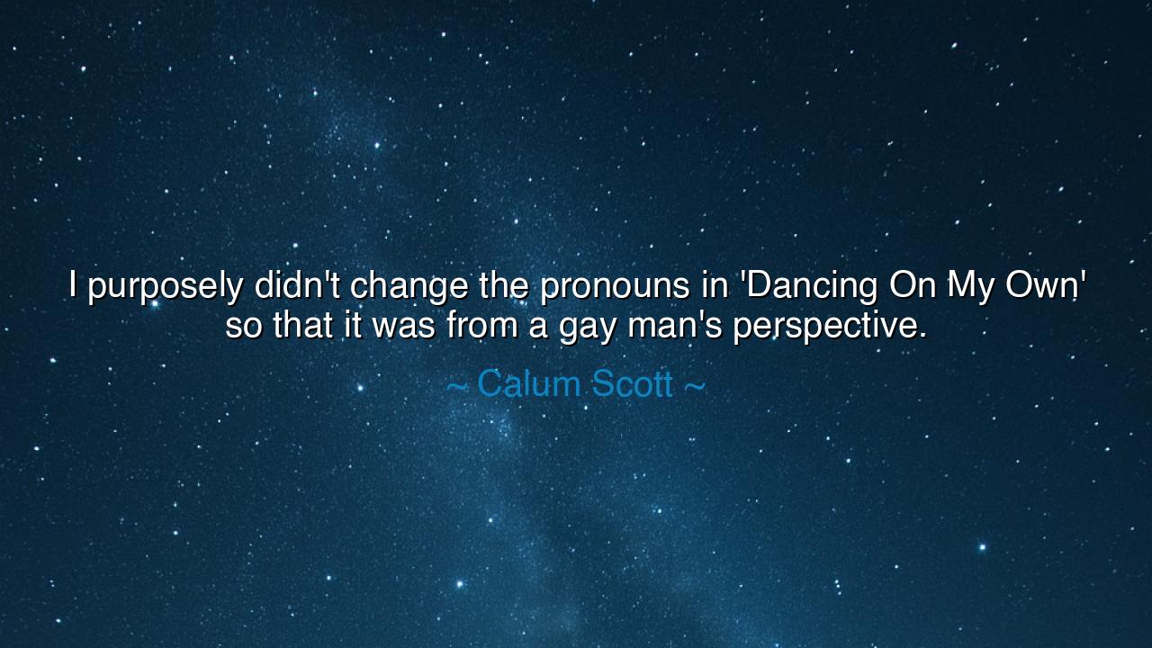 I purposely didn't change the pronouns in 'Dancing On My Own' so