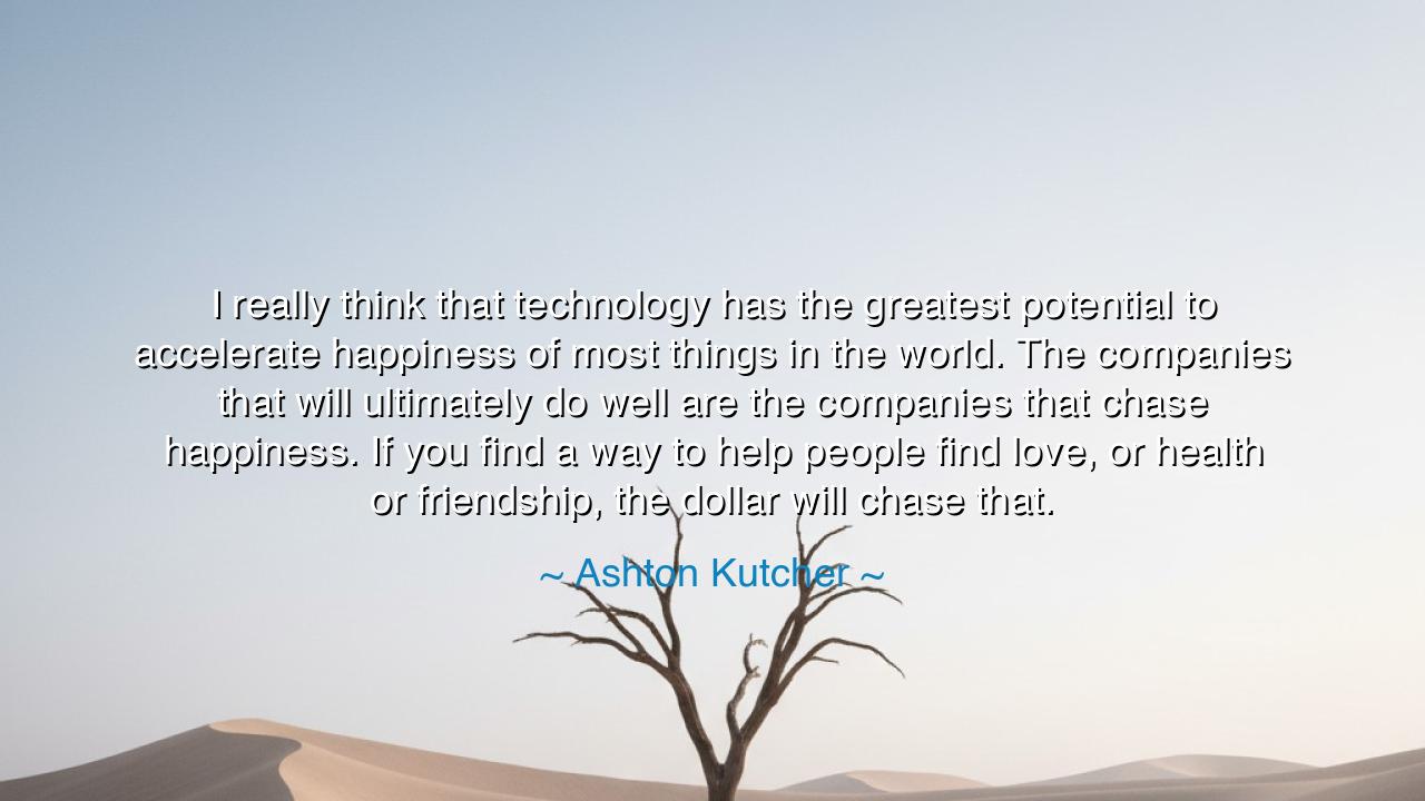 I really think that technology has the greatest potential to