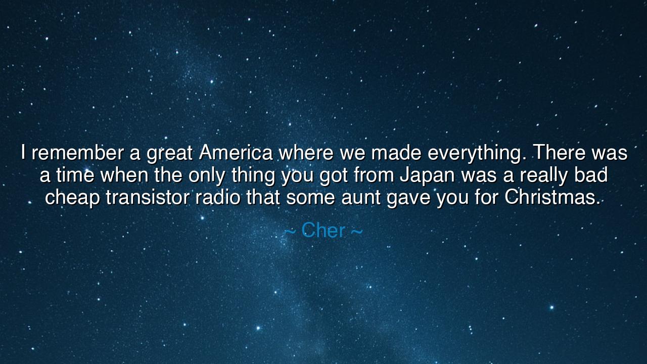 I remember a great America where we made everything. There was a