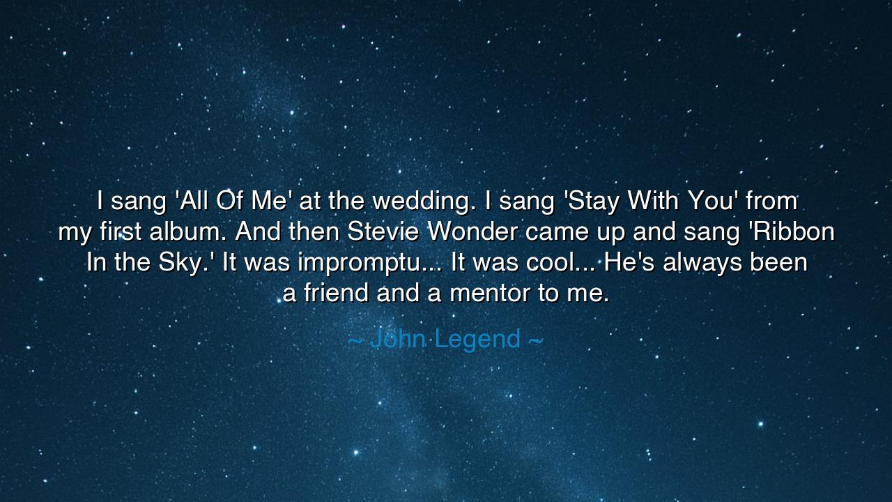I sang 'All Of Me' at the wedding. I sang 'Stay With You' from