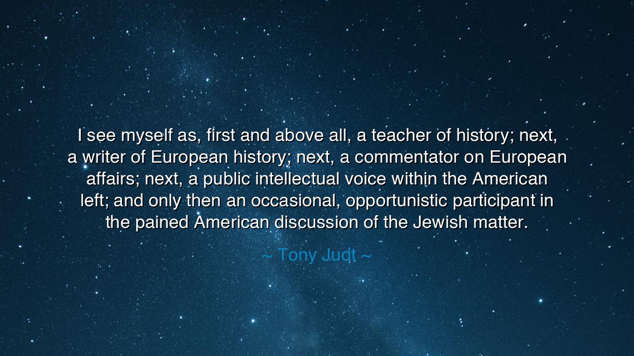 I see myself as, first and above all, a teacher of history;