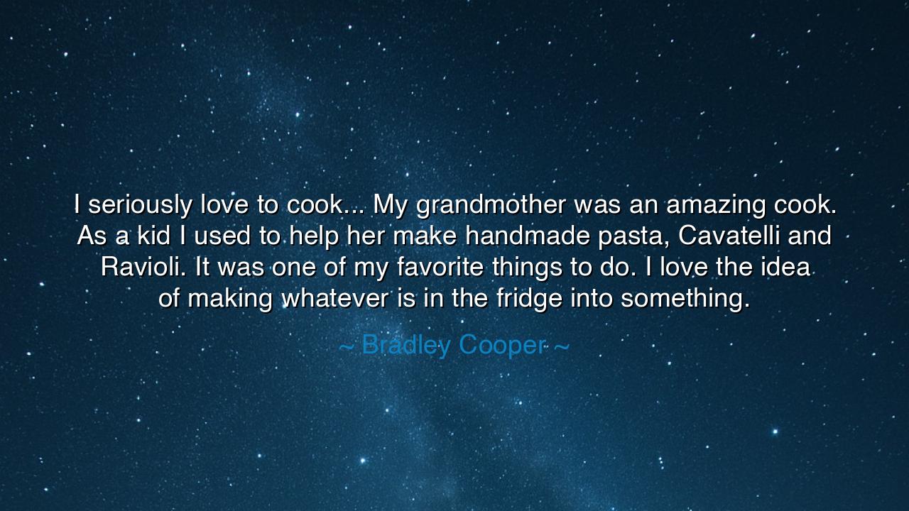 I seriously love to cook... My grandmother was an amazing cook.