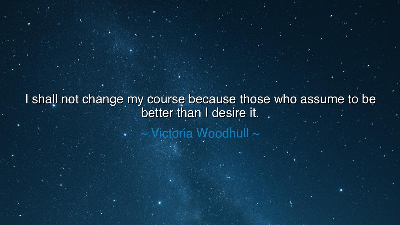 I shall not change my course because those who assume to be