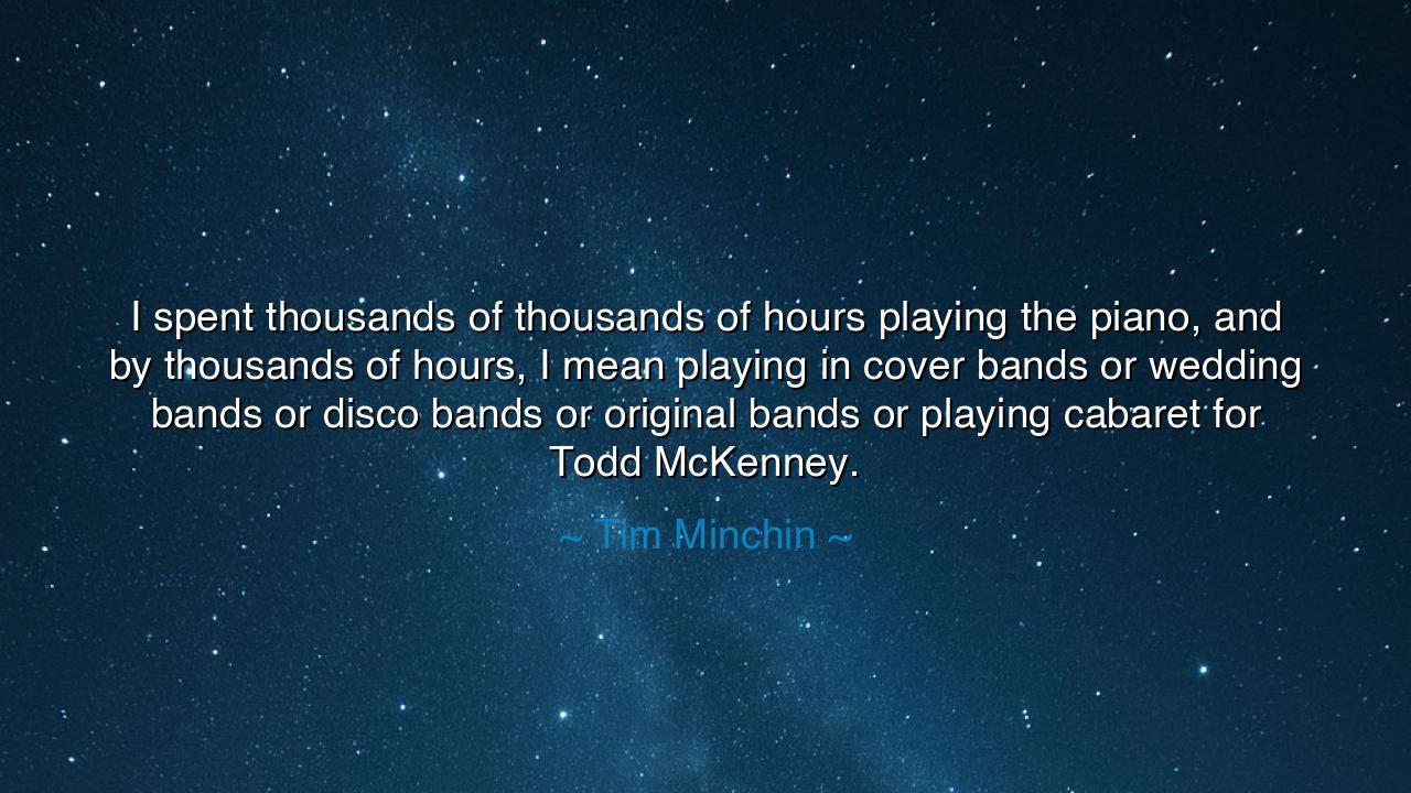 I spent thousands of thousands of hours playing the piano, and