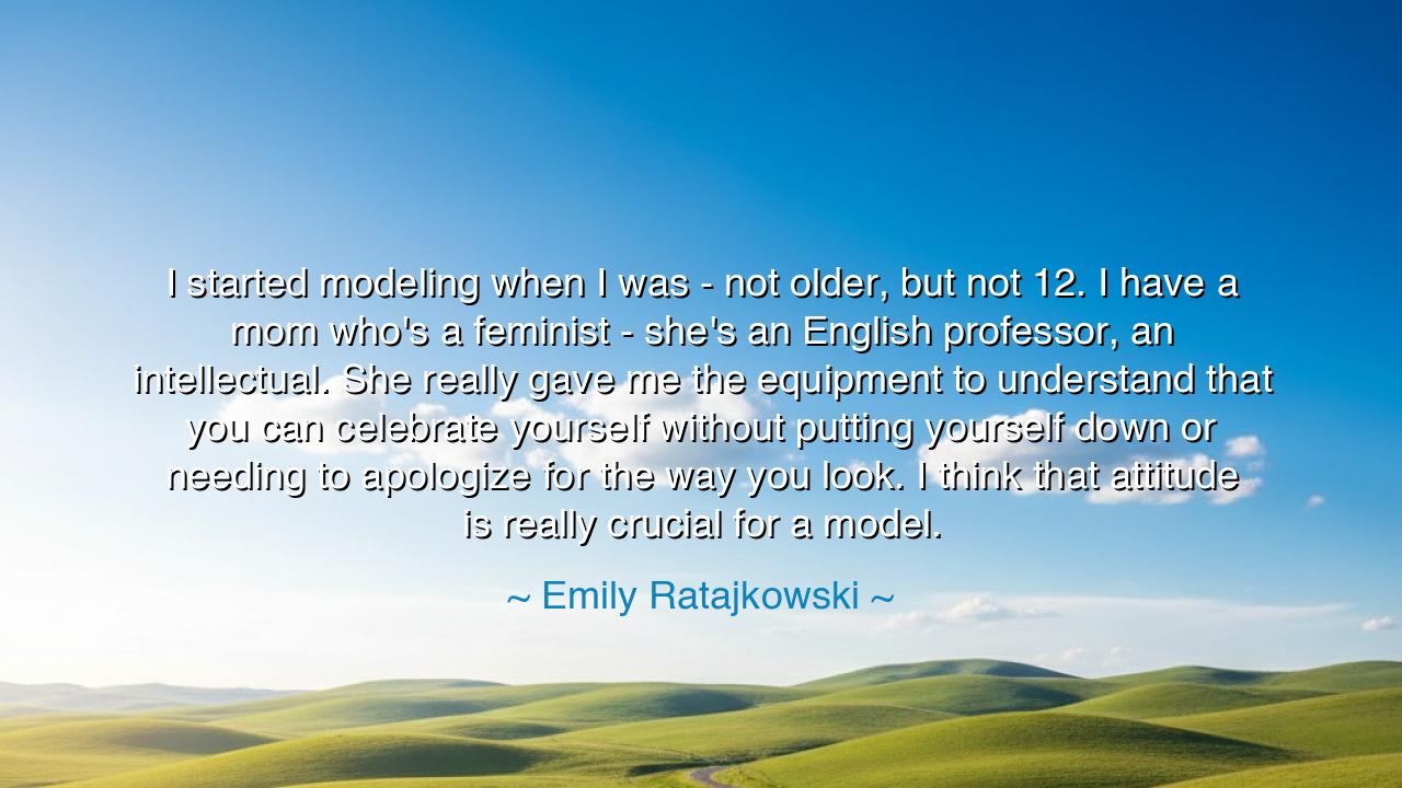 I started modeling when I was - not older, but not 12. I have a