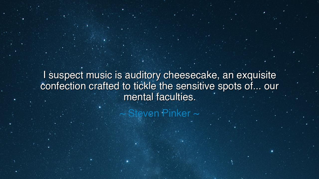 I suspect music is auditory cheesecake, an exquisite confection
