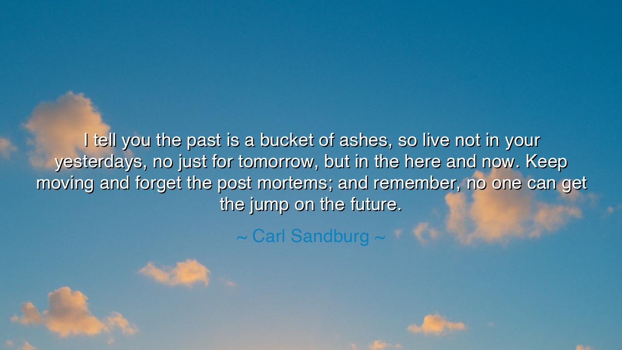 I tell you the past is a bucket of ashes, so live not in your