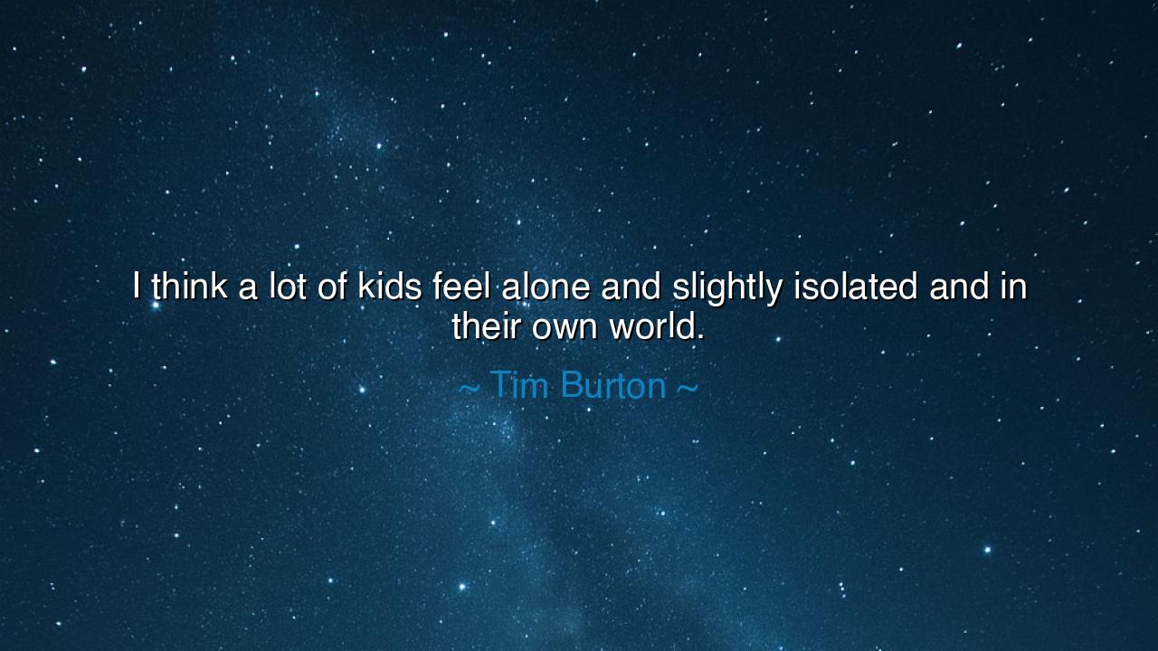 I think a lot of kids feel alone and slightly isolated and in