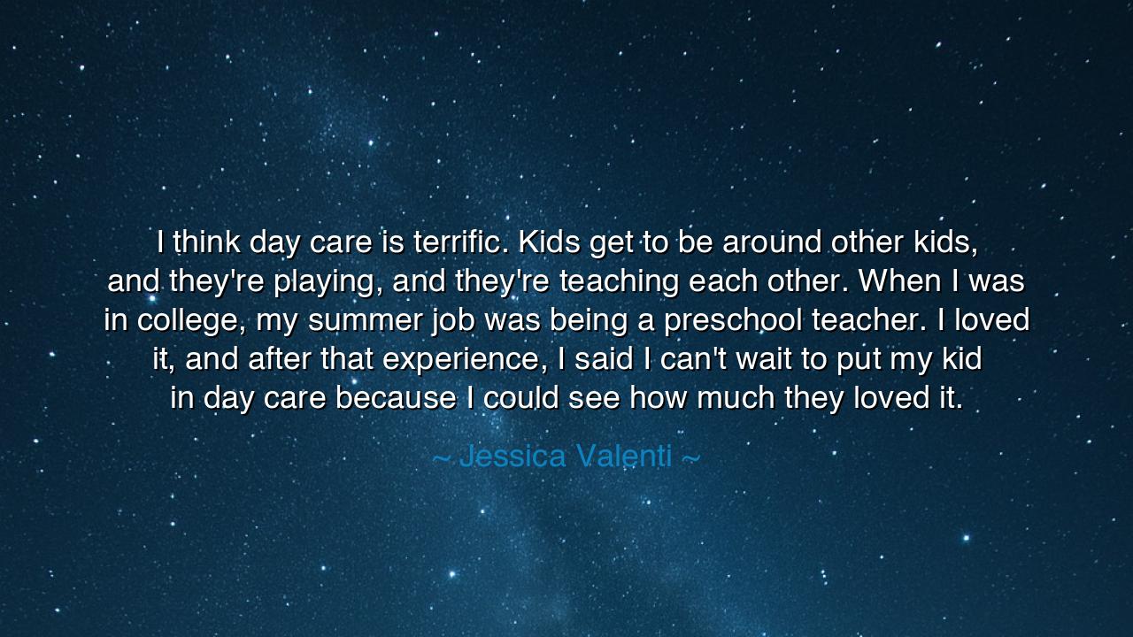I think day care is terrific. Kids get to be around other kids