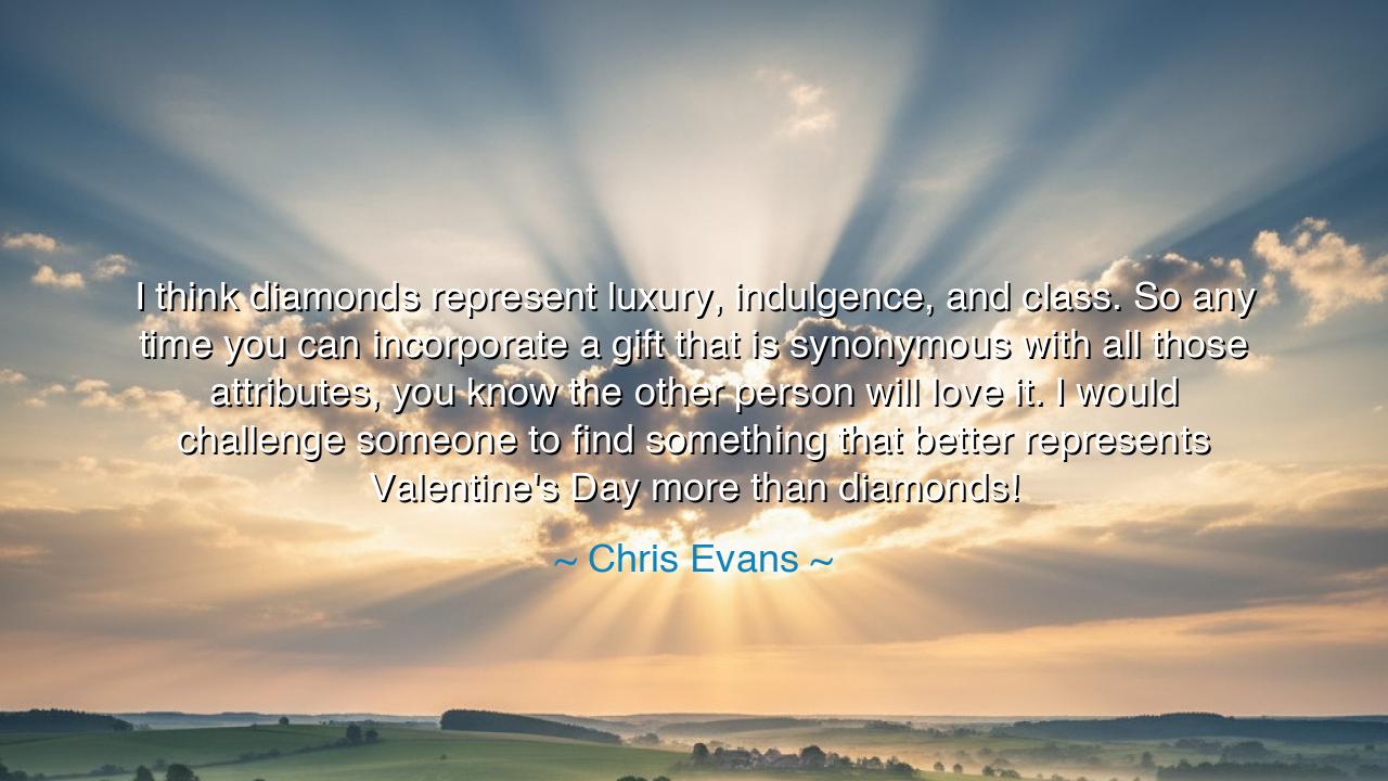 I think diamonds represent luxury, indulgence, and class. So any