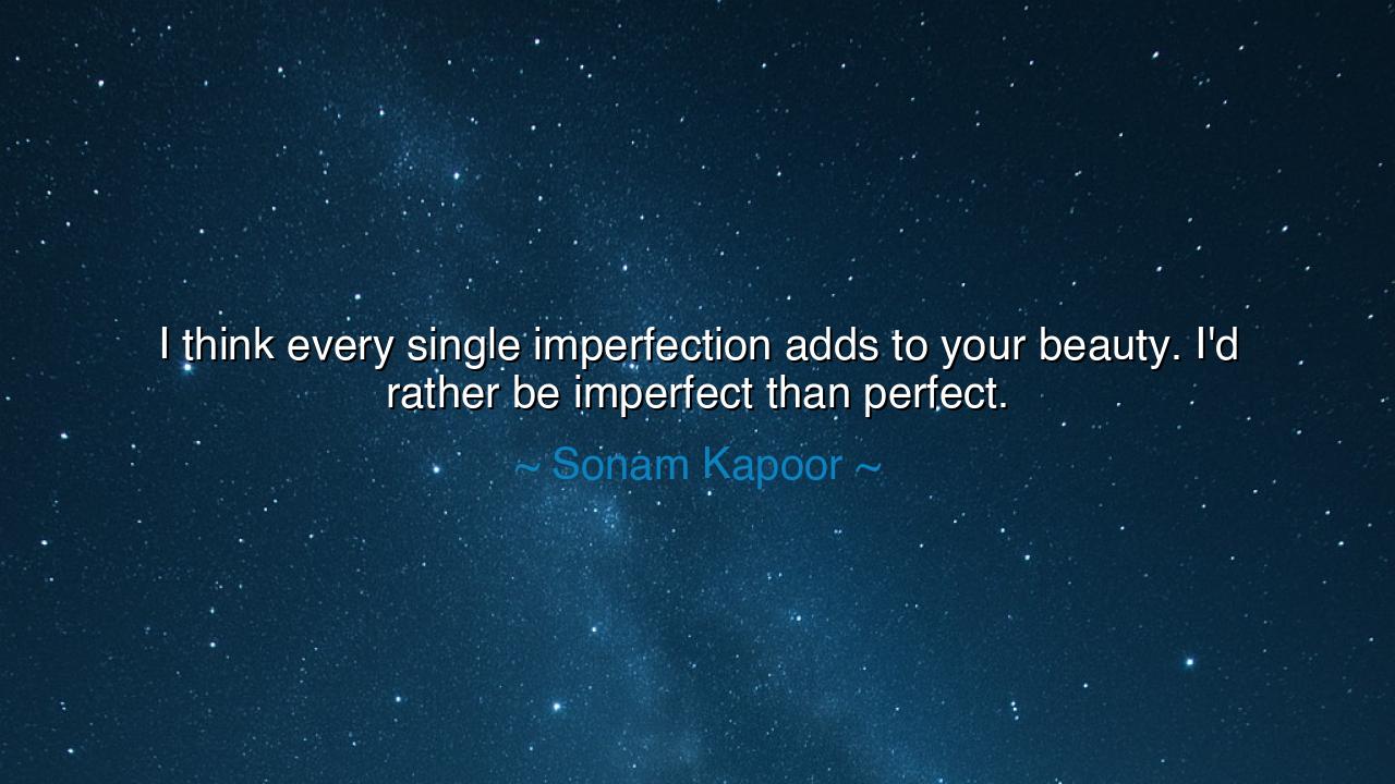 I think every single imperfection adds to your beauty. I'd rather