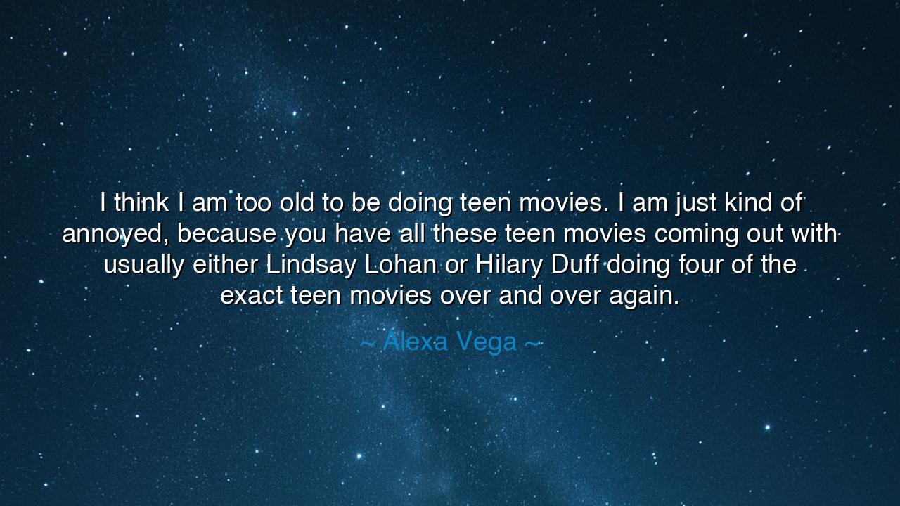 I think I am too old to be doing teen movies. I am just kind of