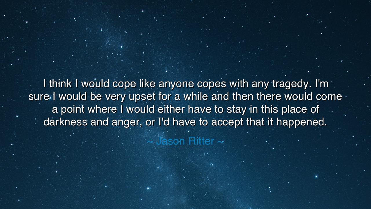 I think I would cope like anyone copes with any tragedy. I'm sure