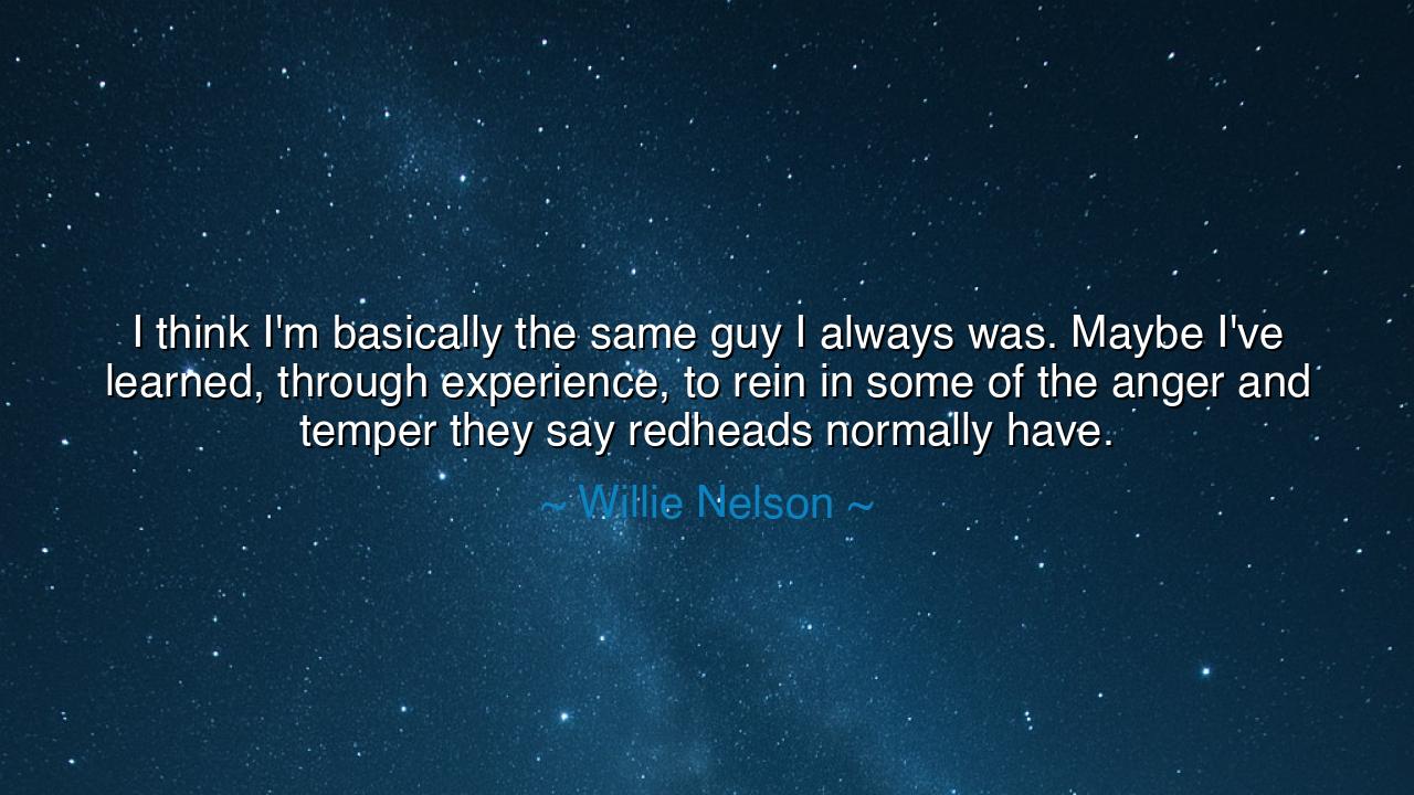 I think I'm basically the same guy I always was. Maybe I've