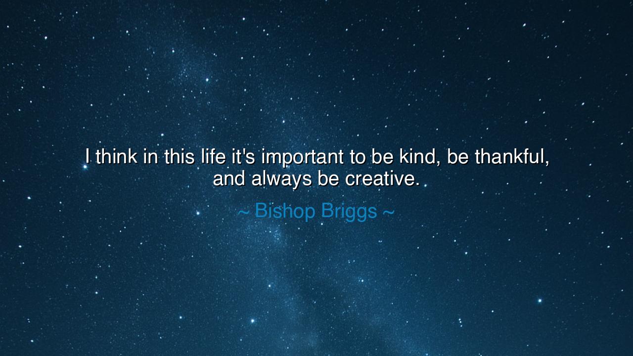 I think in this life it's important to be kind, be thankful, and