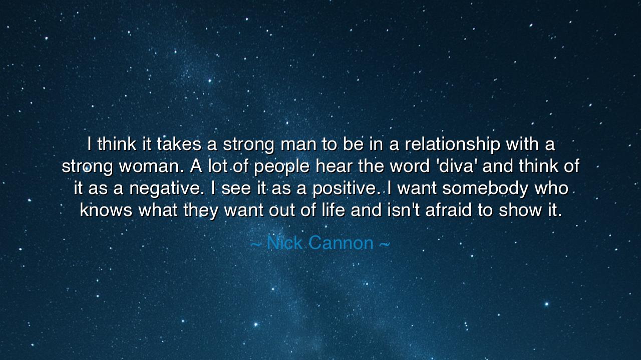 I think it takes a strong man to be in a relationship with a